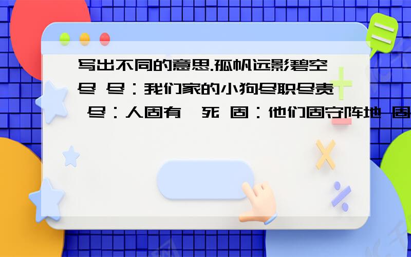 写出不同的意思.孤帆远影碧空尽 尽：我们家的小狗尽职尽责 尽：人固有一死 固：他们固守阵地 固：赵州桥不但坚固，而且美观 固：