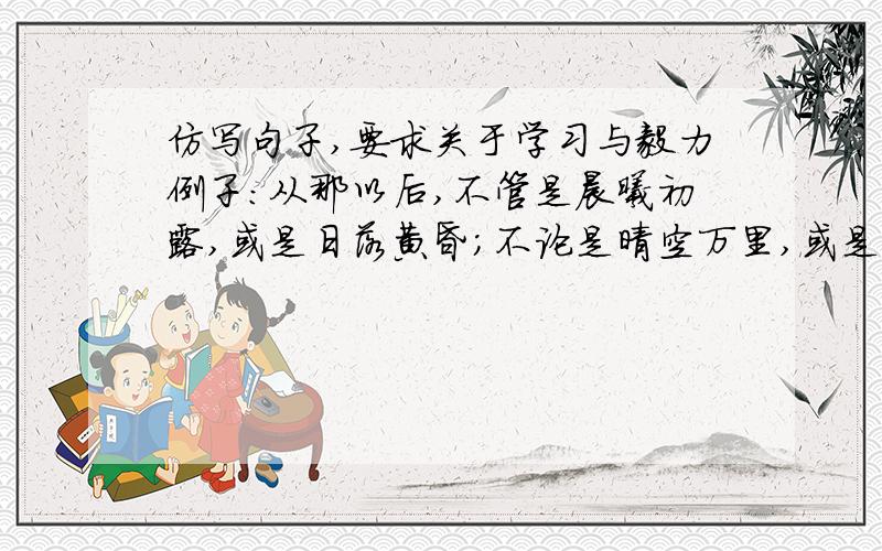 仿写句子,要求关于学习与毅力例子：从那以后,不管是晨曦初露,或是日落黄昏；不论是晴空万里,或是阴雨霏霏,袁隆平都时刻守护在试验田边,精心培育.仿写：——————————