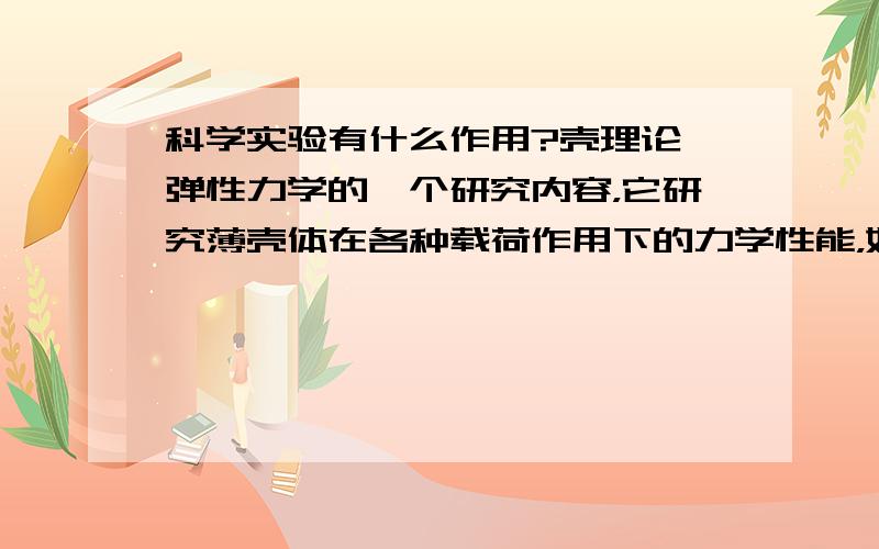 科学实验有什么作用?壳理论 弹性力学的一个研究内容，它研究薄壳体在各种载荷作用下的力学性能，如变形情况、内力分布规律等。壳体也是结构力学的研究对象。所谓壳体是由内、外两