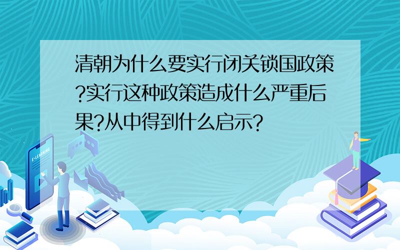 清朝为什么要实行闭关锁国政策?实行这种政策造成什么严重后果?从中得到什么启示?