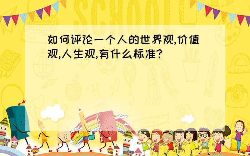 如何评论一个人的世界观,价值观,人生观,有什么标准?