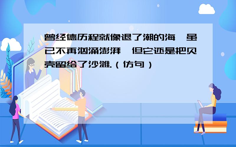 曾经德历程就像退了潮的海,虽已不再汹涌澎湃,但它还是把贝壳留给了沙滩.（仿句）