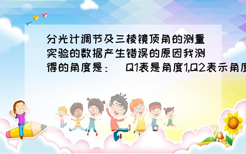 分光计调节及三棱镜顶角的测量实验的数据产生错误的原因我测得的角度是：（Q1表是角度1,Q2表示角度2）Q1 Q1' Q2 Q2'118'10 298‘10 329’41 149‘39 其他的几组都差不多.我想问的是出现这种的原因
