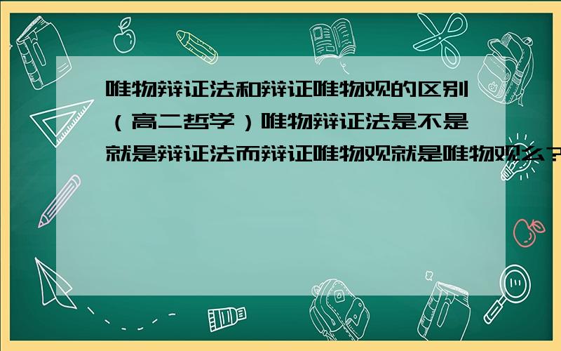 唯物辩证法和辩证唯物观的区别（高二哲学）唯物辩证法是不是就是辩证法而辩证唯物观就是唯物观么?