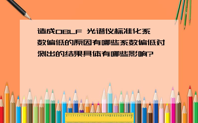 造成OBLF 光谱仪标准化系数偏低的原因有哪些系数偏低对测出的结果具体有哪些影响?