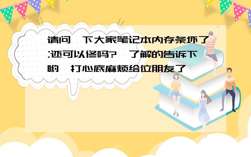 请问一下大家笔记本内存条坏了;还可以修吗?　了解的告诉下哟,打心底麻烦给位朋友了