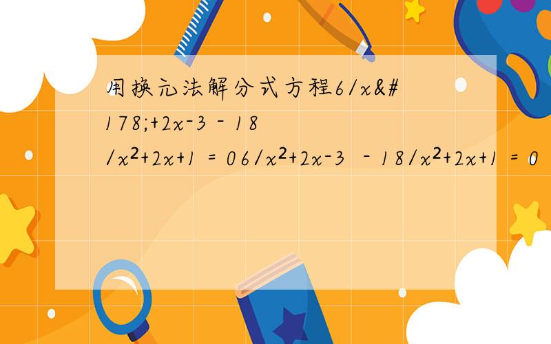 用换元法解分式方程6/x²+2x-3 - 18/x²+2x+1 = 06/x²+2x-3  - 18/x²+2x+1 = 0