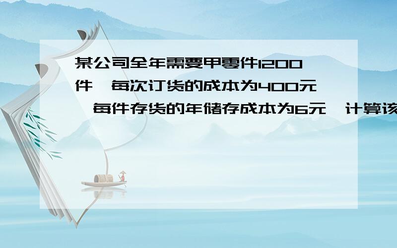 某公司全年需要甲零件1200件,每次订货的成本为400元,每件存货的年储存成本为6元,计算该公司的经济批量,经济批数,总成本