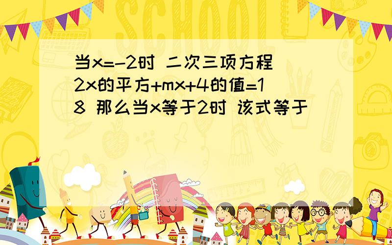 当x=-2时 二次三项方程 2x的平方+mx+4的值=18 那么当x等于2时 该式等于