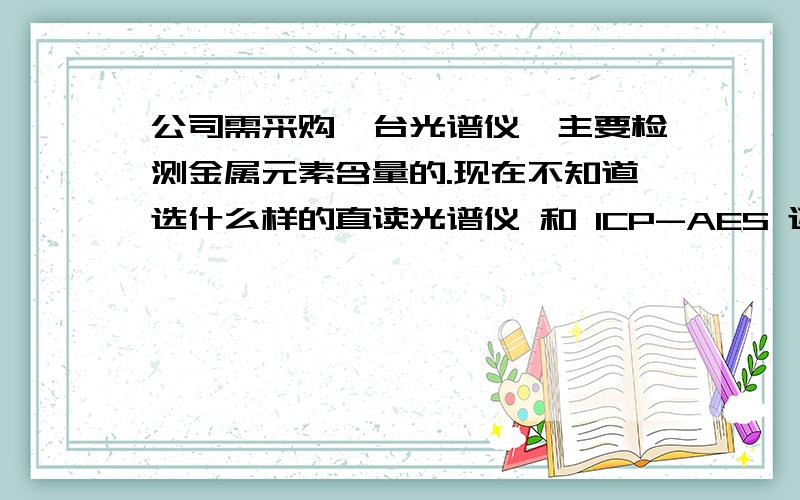 公司需采购一台光谱仪,主要检测金属元素含量的.现在不知道选什么样的直读光谱仪 和 ICP-AES 还有荧光 的有什么区别 有什么好一点的品牌 鄙视一下打广告的