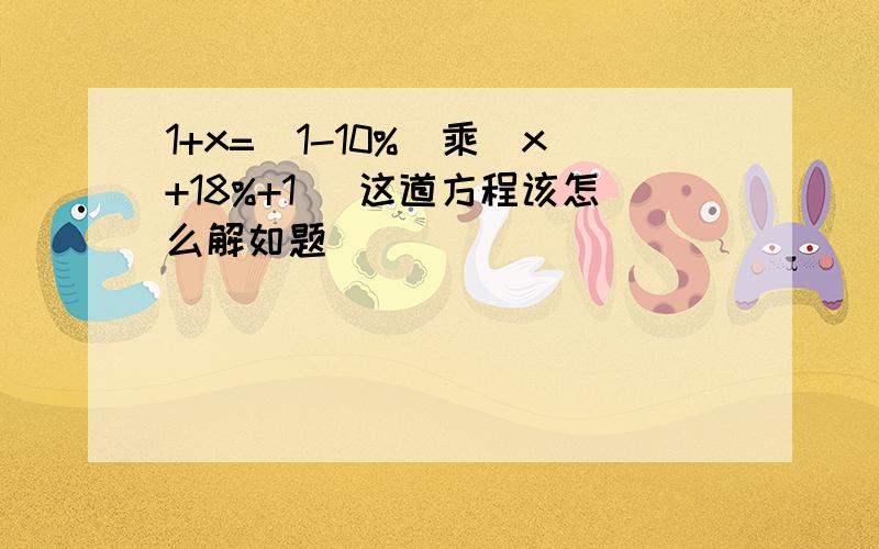 1+x=(1-10%)乘（x+18%+1) 这道方程该怎么解如题