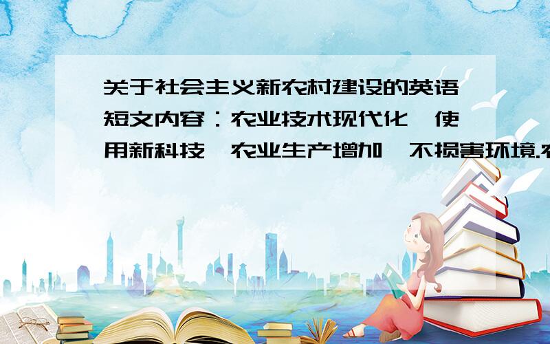 关于社会主义新农村建设的英语短文内容：农业技术现代化,使用新科技,农业生产增加,不损害环境.农民有知识,懂科技,守法,收入增加了,住房改善了,生活环境整洁优美.子女接受免费义务教育