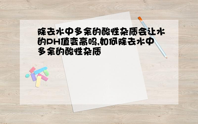 除去水中多余的酸性杂质会让水的PH值变高吗,如何除去水中多余的酸性杂质