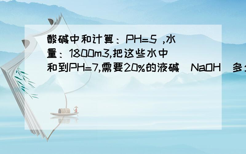 酸碱中和计算：PH=5 ,水量：1800m3,把这些水中和到PH=7,需要20%的液碱（NaOH）多少kg?是否有相关公式,实际和理论差别大不大,大的话是差在哪,求解~~