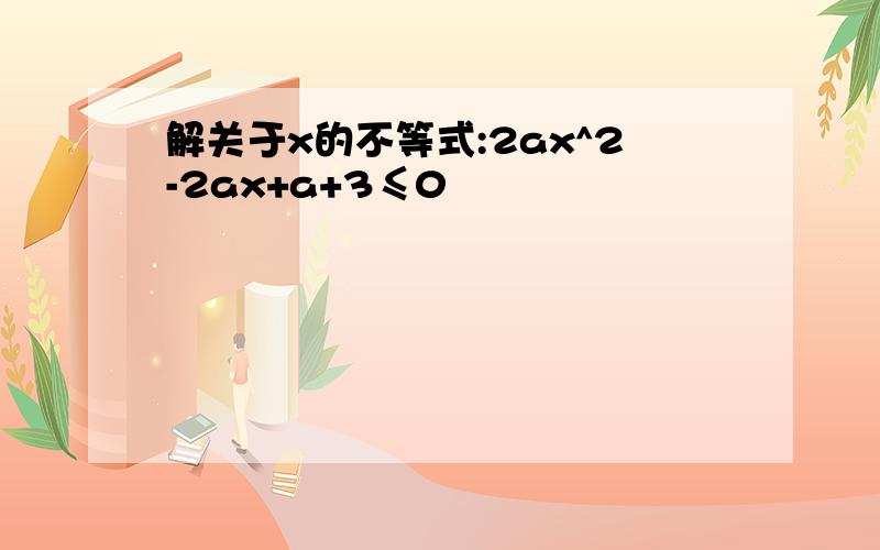 解关于x的不等式:2ax^2-2ax+a+3≤0