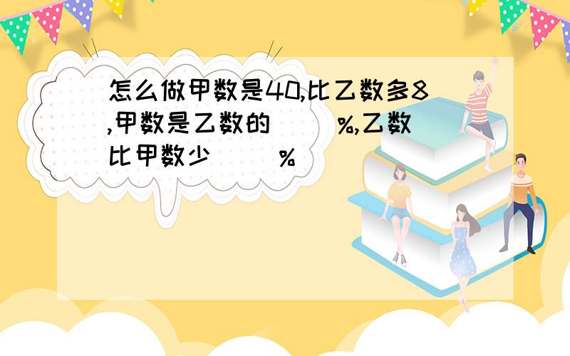 怎么做甲数是40,比乙数多8,甲数是乙数的( )%,乙数比甲数少( )%