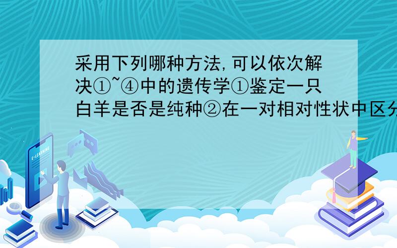 采用下列哪种方法,可以依次解决①~④中的遗传学①鉴定一只白羊是否是纯种②在一对相对性状中区分显隐性③不断提高小麦抗病品种的纯和度④检验杂种F1的基因型A.杂交,自交,测交,测交B.