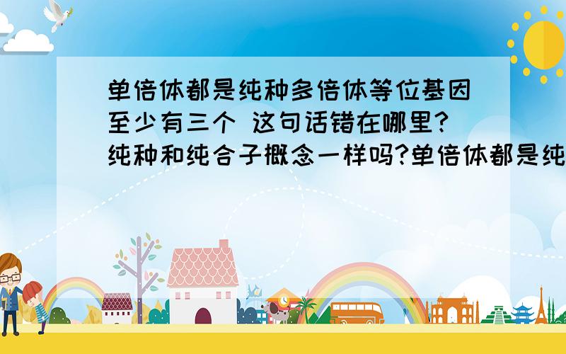 单倍体都是纯种多倍体等位基因至少有三个 这句话错在哪里?纯种和纯合子概念一样吗?单倍体都是纯种多倍体等位基因至少有三个这句话错在哪里?纯种和纯合子概念一样吗?