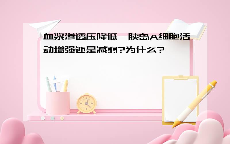 血浆渗透压降低,胰岛A细胞活动增强还是减弱?为什么?