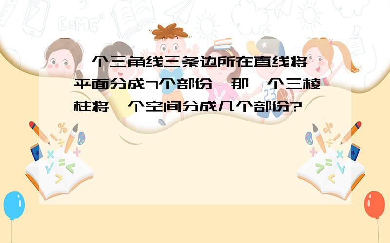 一个三角线三条边所在直线将一平面分成7个部份,那一个三棱柱将一个空间分成几个部份?