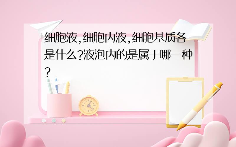 细胞液,细胞内液,细胞基质各是什么?液泡内的是属于哪一种?