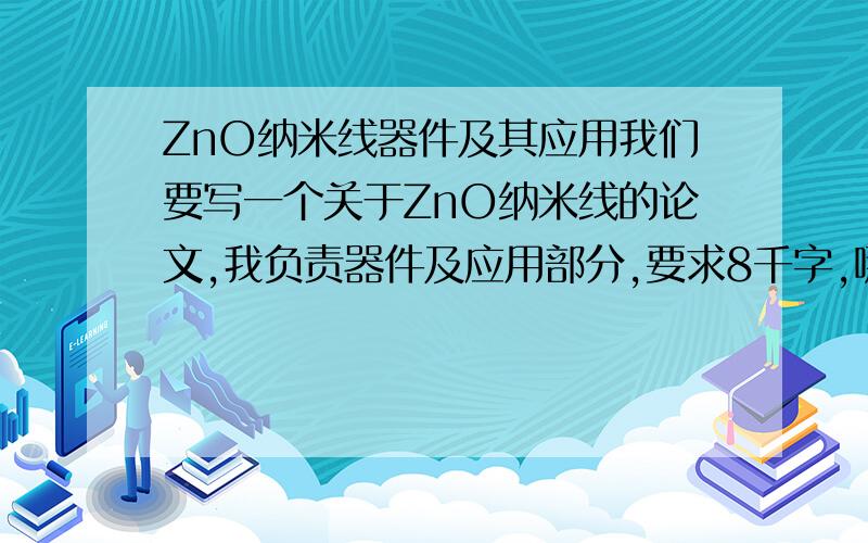 ZnO纳米线器件及其应用我们要写一个关于ZnO纳米线的论文,我负责器件及应用部分,要求8千字,哪位可以提供一些材料啊,文字链接均可