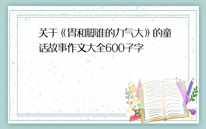 关于《胃和脚谁的力气大》的童话故事作文大全600子字