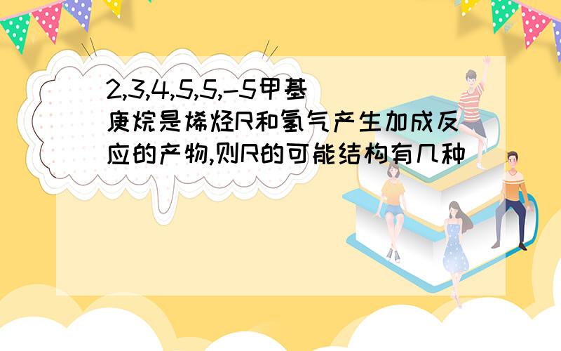 2,3,4,5,5,-5甲基庚烷是烯烃R和氢气产生加成反应的产物,则R的可能结构有几种