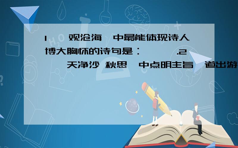 1、《观沧海》中最能体现诗人博大胸怀的诗句是：,,,.2、《天净沙 秋思》中点明主旨,道出游子悲苦惆怅的诗句是：,.3、如何对待他人的优点和缺点呢?孔子说：,.（或）：,.4、《过故人庄》