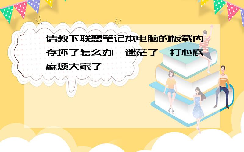 请教下联想笔记本电脑的板载内存坏了怎么办　迷茫了,打心底麻烦大家了