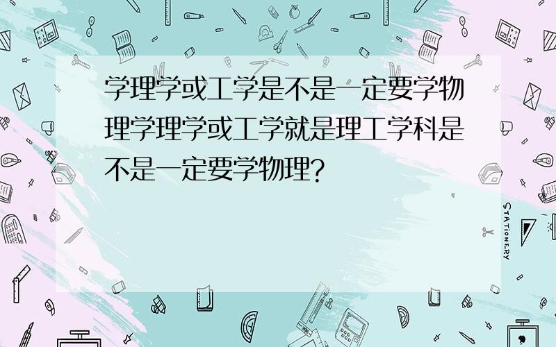 学理学或工学是不是一定要学物理学理学或工学就是理工学科是不是一定要学物理?