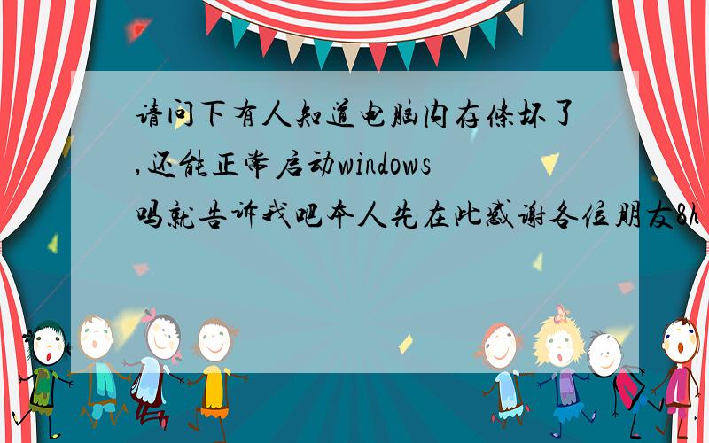 请问下有人知道电脑内存条坏了,还能正常启动windows吗就告诉我吧本人先在此感谢各位朋友8h