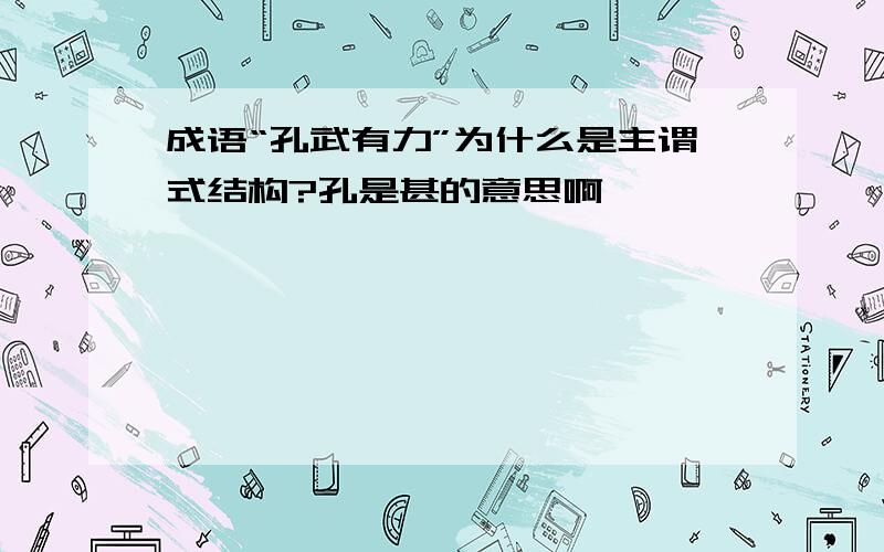 成语“孔武有力”为什么是主谓式结构?孔是甚的意思啊