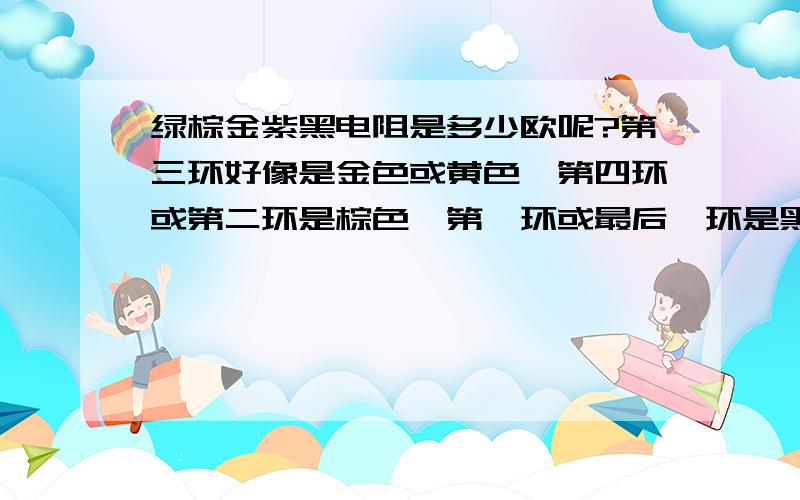 绿棕金紫黑电阻是多少欧呢?第三环好像是金色或黄色,第四环或第二环是棕色,第一环或最后一环是黑色,眼睛都花了