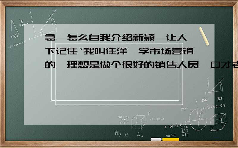 急,怎么自我介绍新颖,让人一下记住‘我叫任洋,学市场营销的,理想是做个很好的销售人员,口才老师让我们自我介绍而且一下让他记住我的名字,我应该怎么介绍啊,