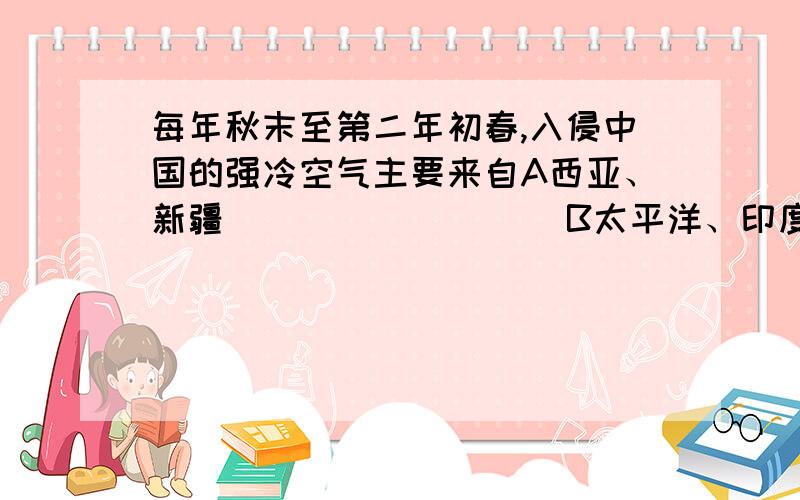 每年秋末至第二年初春,入侵中国的强冷空气主要来自A西亚、新疆                  B太平洋、印度洋C亚、印度半岛                D西比利亚、蒙古2.       西北内陆地区不受夏季风的影响,主要