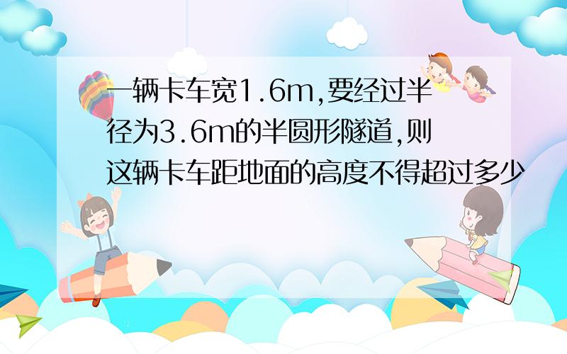 一辆卡车宽1.6m,要经过半径为3.6m的半圆形隧道,则这辆卡车距地面的高度不得超过多少