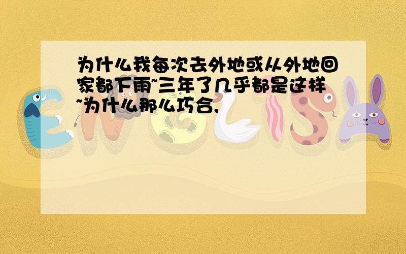 为什么我每次去外地或从外地回家都下雨~三年了几乎都是这样~为什么那么巧合,