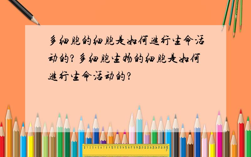 多细胞的细胞是如何进行生命活动的?多细胞生物的细胞是如何进行生命活动的？