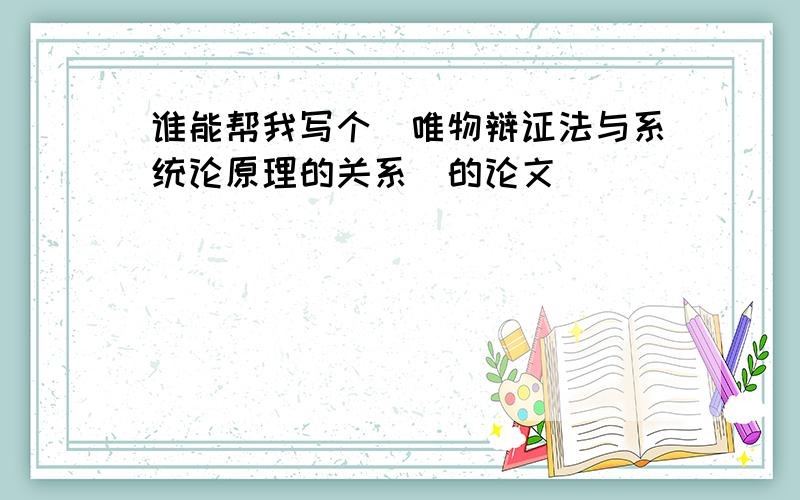 谁能帮我写个（唯物辩证法与系统论原理的关系）的论文