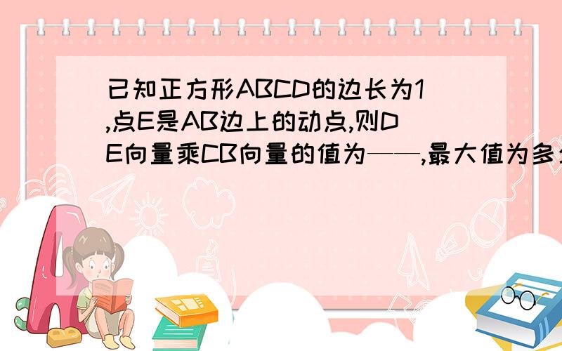 已知正方形ABCD的边长为1,点E是AB边上的动点,则DE向量乘CB向量的值为——,最大值为多少——