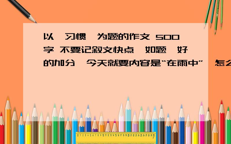 以《习惯》为题的作文 500字 不要记叙文快点、如题、好的加分、今天就要内容是“在雨中”,怎么没人来啊