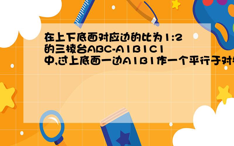 在上下底面对应边的比为1:2的三棱台ABC-A1B1C1中,过上底面一边A1B1作一个平行于对棱C1C的平面,这个平面分三棱台成两部分,这两部分的体积比是多少?