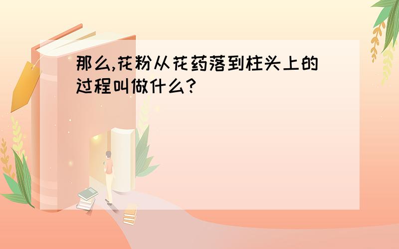 那么,花粉从花药落到柱头上的过程叫做什么?