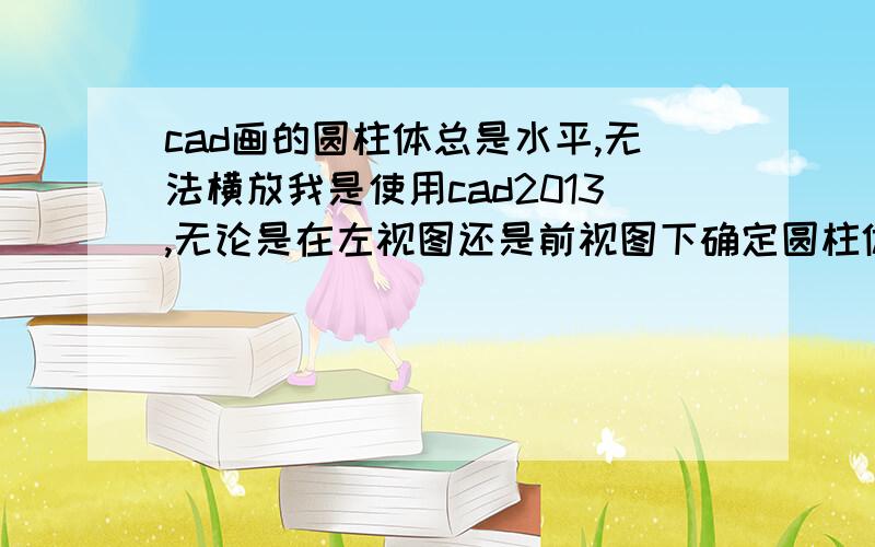 cad画的圆柱体总是水平,无法横放我是使用cad2013,无论是在左视图还是前视图下确定圆柱体底面中心,底面圆都是水平的为什么?