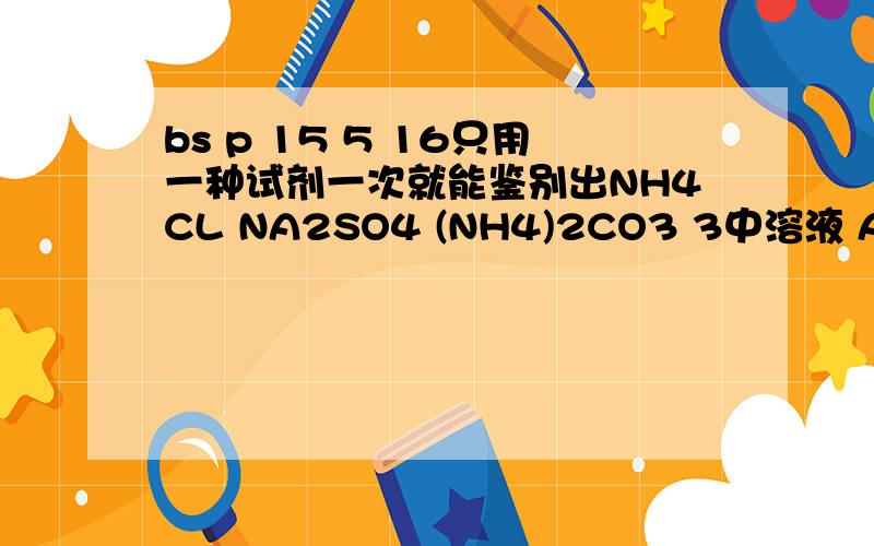 bs p 15 5 16只用一种试剂一次就能鉴别出NH4CL NA2SO4 (NH4)2CO3 3中溶液 A BACL2 B HCI C NAOU D BA(OH)2写下 方程式 为什么只有D 可以 其他不行不行再哪 另一道类似的 对 CUSO4 NH4CL (NH4)3PO4 H2SO4 NACL 五种溶液