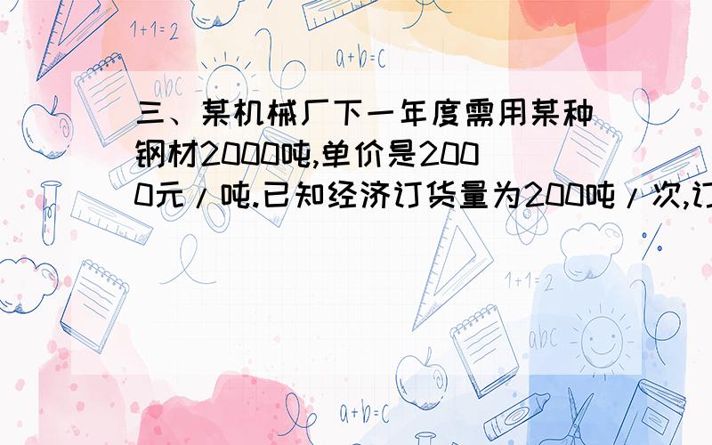 三、某机械厂下一年度需用某种钢材2000吨,单价是2000元/吨.已知经济订货量为200吨/次,订货费用是4000元/次,年保管费用率为20%.钢材供货商提出,该厂若能每次订400吨,则他们将给予优惠：单价由