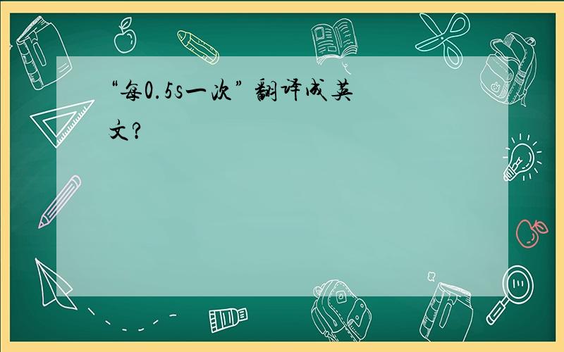 “每0.5s一次” 翻译成英文?