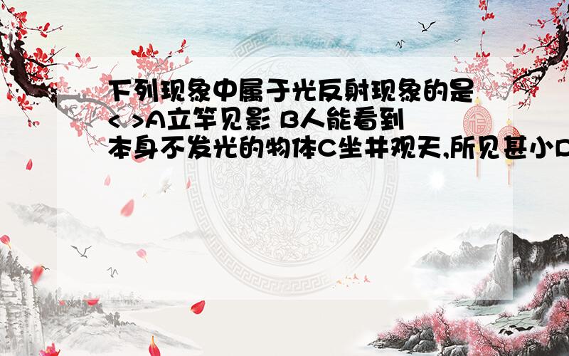 下列现象中属于光反射现象的是< >A立竿见影 B人能看到本身不发光的物体C坐井观天,所见甚小D白光能分解成多种单色光