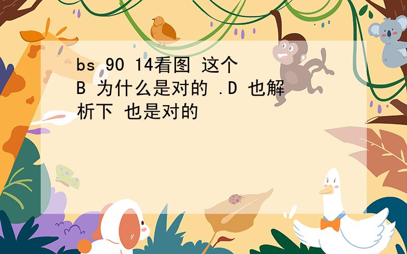 bs 90 14看图 这个 B 为什么是对的 .D 也解析下 也是对的